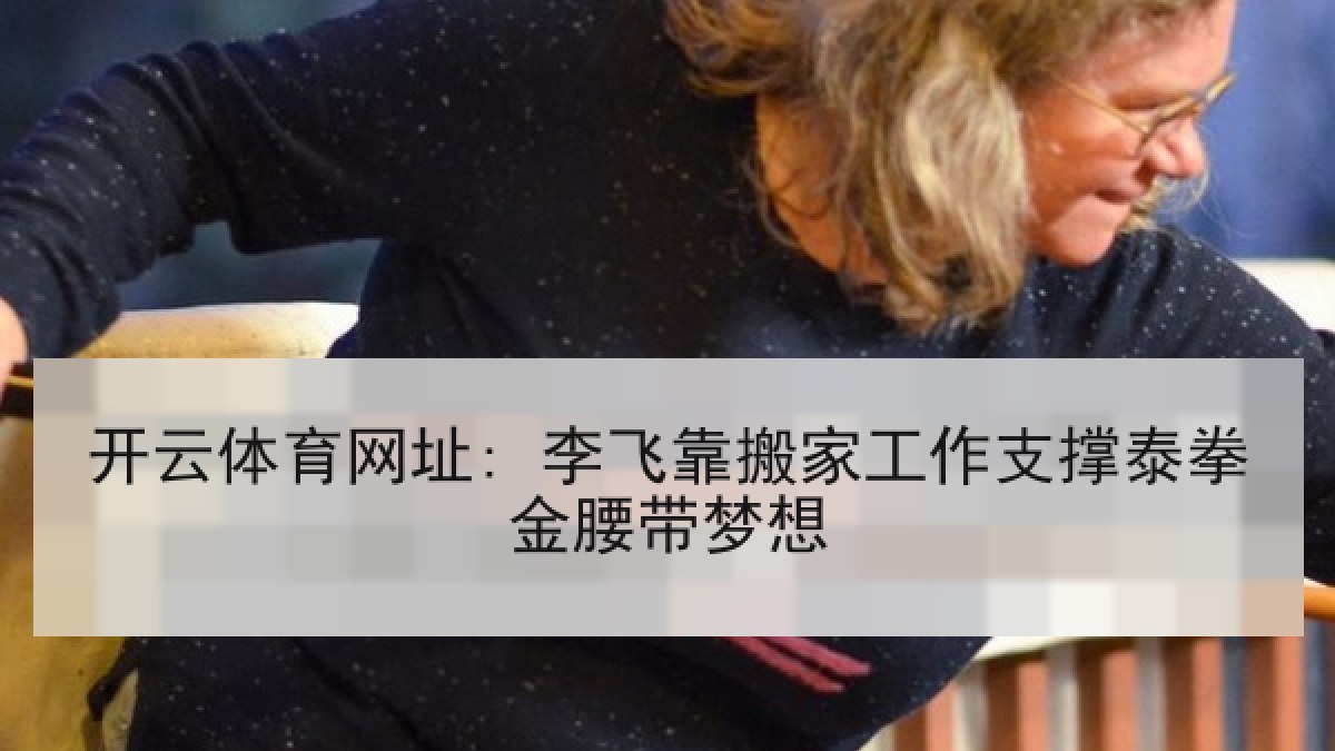开云体育网址: 李飞靠搬家工作支撑泰拳金腰带梦想