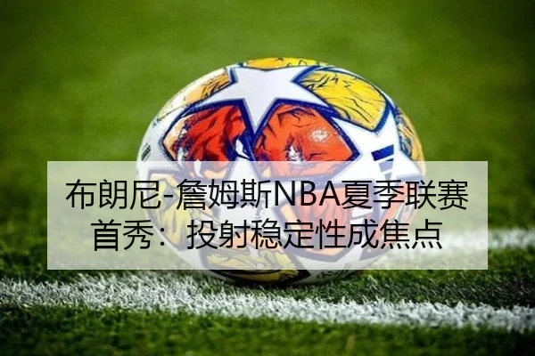 布朗尼-詹姆斯NBA夏季联赛首秀：投射稳定性成焦点