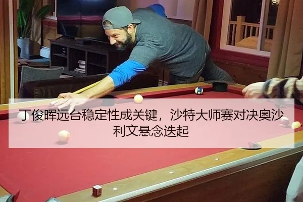 丁俊晖远台稳定性成关键，沙特大师赛对决奥沙利文悬念迭起