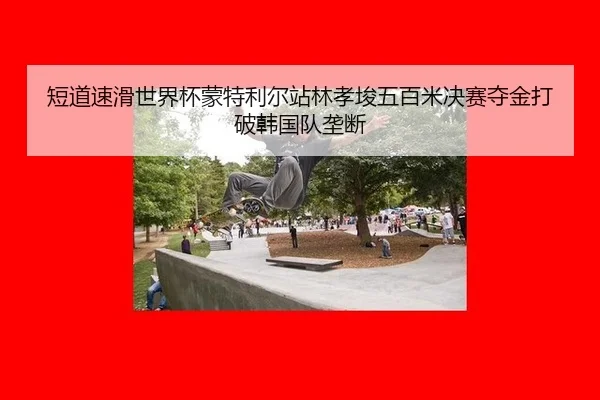 短道速滑世界杯蒙特利尔站林孝埈五百米决赛夺金打破韩国队垄断