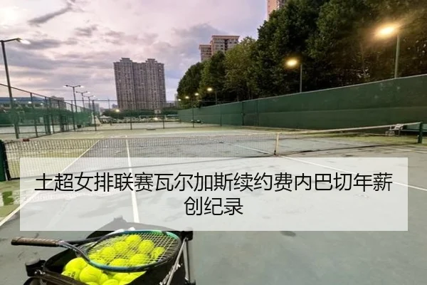 土超女排联赛瓦尔加斯续约费内巴切年薪创纪录