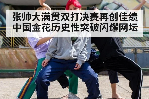 张帅大满贯双打决赛再创佳绩 中国金花历史性突破闪耀网坛