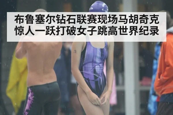布鲁塞尔钻石联赛现场马胡奇克惊人一跃打破女子跳高世界纪录