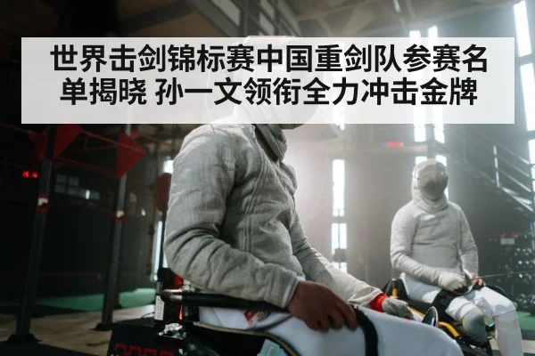 世界击剑锦标赛中国重剑队参赛名单揭晓 孙一文领衔全力冲击金牌