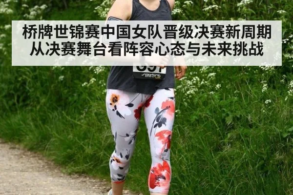 桥牌世锦赛中国女队晋级决赛新周期从决赛舞台看阵容心态与未来挑战