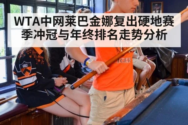 WTA中网莱巴金娜复出硬地赛季冲冠与年终排名走势分析